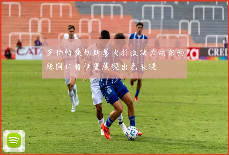 罗伯特桑切斯屡次扑救助力切尔西稳固门将位置展现出色表现