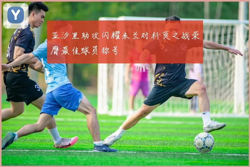 亚沙里助攻闪耀米兰对科莫之战荣膺最佳球员称号