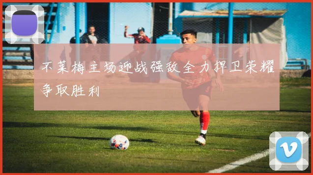 不莱梅主场迎战强敌全力捍卫荣耀争取胜利