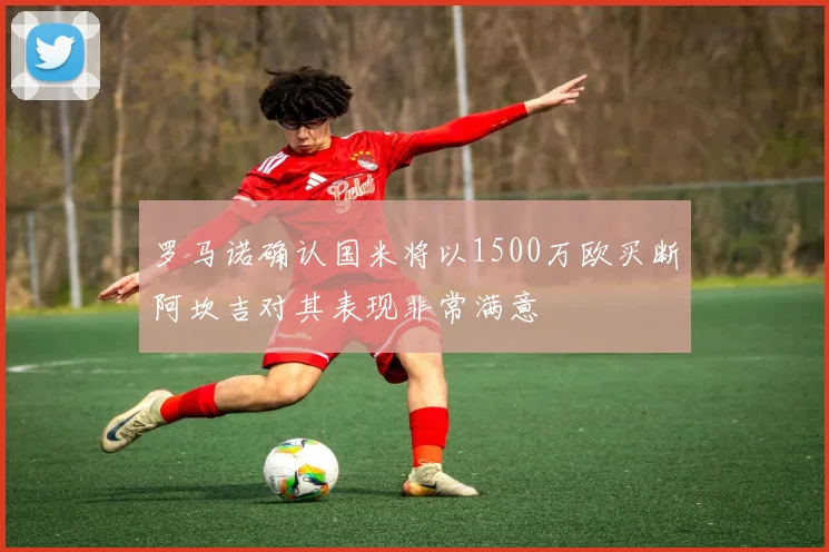 罗马诺确认国米将以1500万欧买断阿坎吉对其表现非常满意
