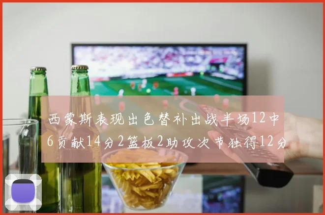 西蒙斯表现出色替补出战半场12中6贡献14分2篮板2助攻次节独得12分