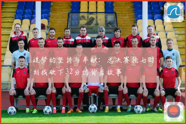 追梦的坚持与奉献：总决赛抢七时刻我砍下32分的背后故事