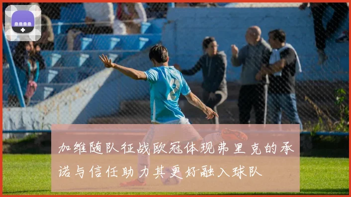 加维随队征战欧冠体现弗里克的承诺与信任助力其更好融入球队