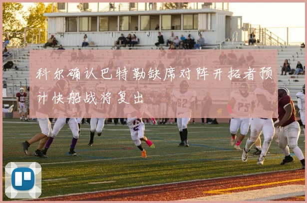 科尔确认巴特勒缺席对阵开拓者预计快船战将复出