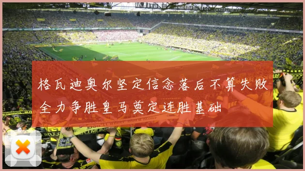 格瓦迪奥尔坚定信念落后不算失败全力争胜皇马奠定连胜基础