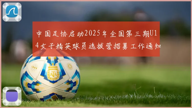 中国足协启动2025年全国第三期U14女子精英球员选拔营招募工作通知