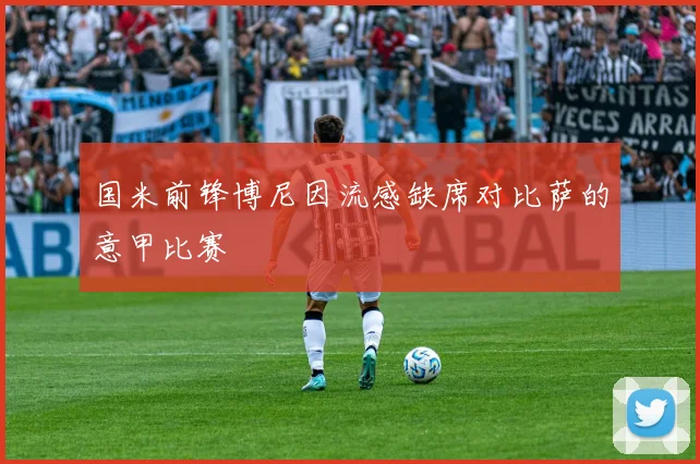 国米前锋博尼因流感缺席对比萨的意甲比赛