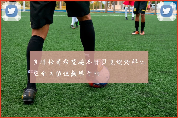 多特传奇希望施洛特贝克续约拜仁应全力留住巅峰于帕