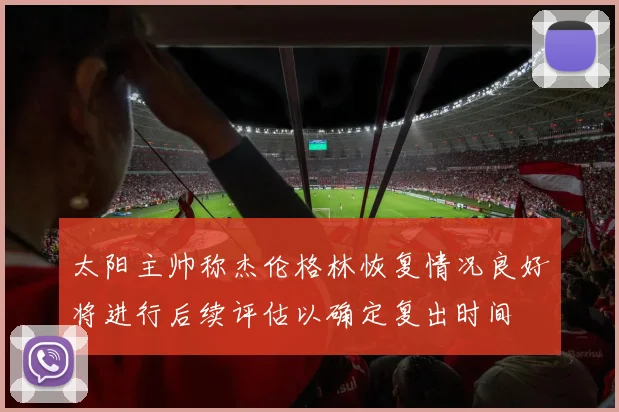 太阳主帅称杰伦格林恢复情况良好将进行后续评估以确定复出时间