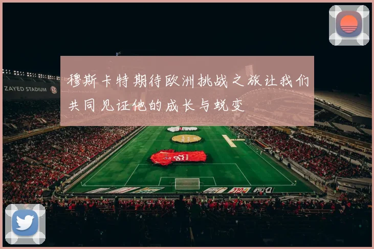 穆斯卡特期待欧洲挑战之旅让我们共同见证他的成长与蜕变