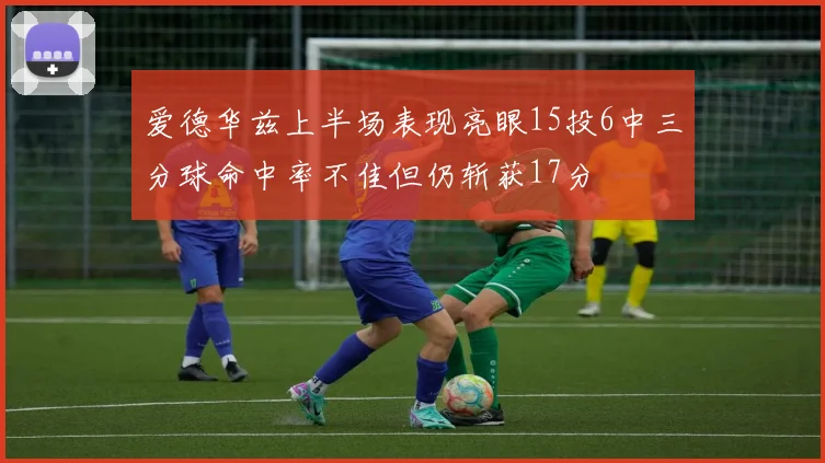 爱德华兹上半场表现亮眼15投6中三分球命中率不佳但仍斩获17分