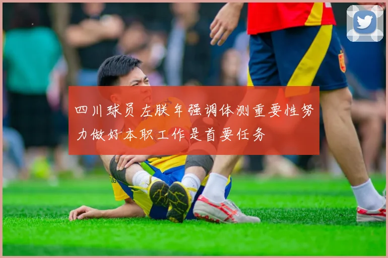 四川球员左朕年强调体测重要性努力做好本职工作是首要任务