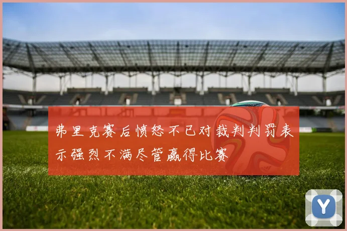 弗里克赛后愤怒不已对裁判判罚表示强烈不满尽管赢得比赛