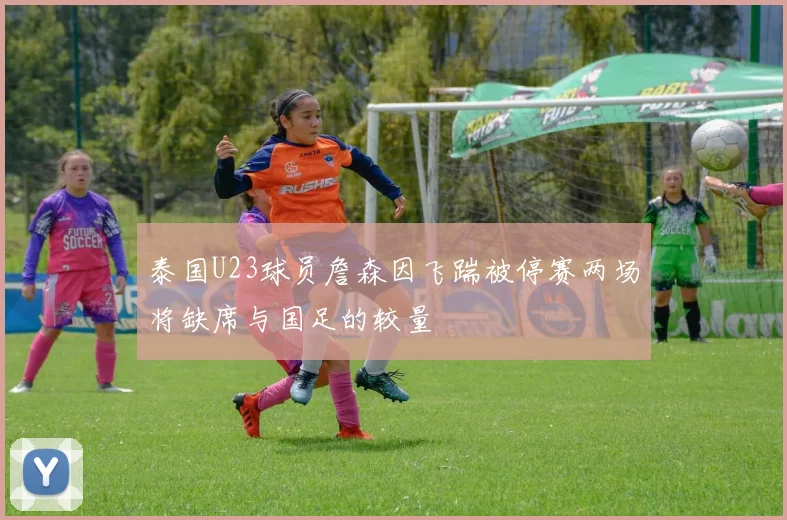 泰国U23球员詹森因飞踹被停赛两场将缺席与国足的较量