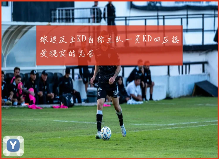球迷反击KD自称主队一员KD回应接受现实的无奈