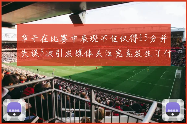 华子在比赛中表现不佳仅得15分并失误5次引发媒体关注究竟发生了什么心事