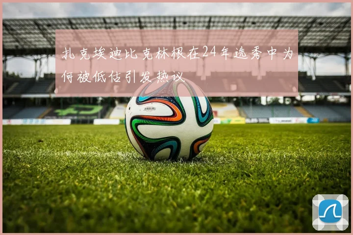 扎克埃迪比克林根在24年选秀中为何被低估引发热议