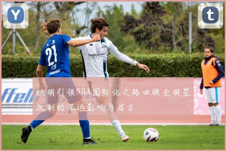姚明引领NBA国际化之路回顾全明星改制的深远影响与启示