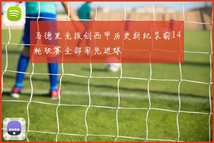 马德里竞技创西甲历史新纪录前14轮联赛全部率先进球