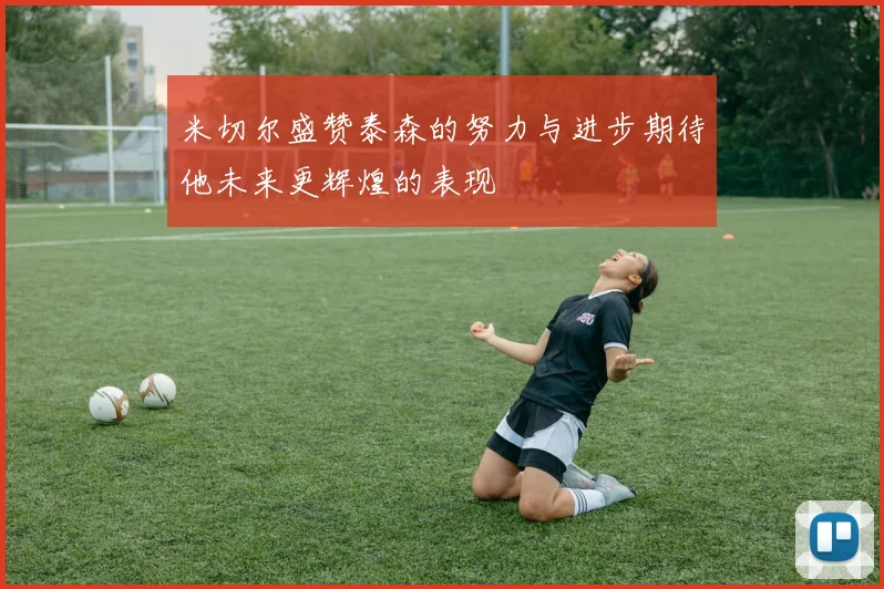 米切尔盛赞泰森的努力与进步期待他未来更辉煌的表现