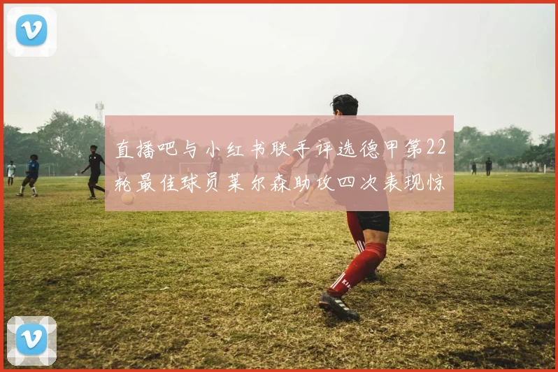 直播吧与小红书联手评选德甲第22轮最佳球员莱尔森助攻四次表现惊艳