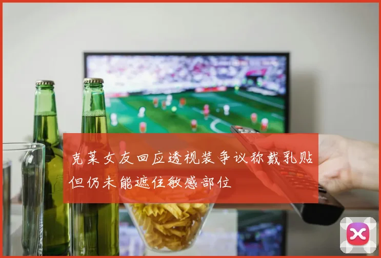 克莱女友回应透视装争议称戴乳贴但仍未能遮住敏感部位