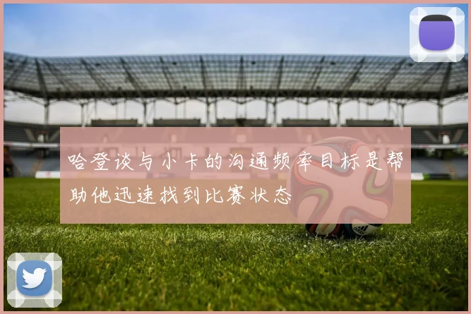 哈登谈与小卡的沟通频率目标是帮助他迅速找到比赛状态