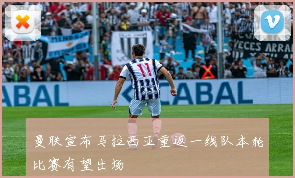 曼联宣布马拉西亚重返一线队本轮比赛有望出场
