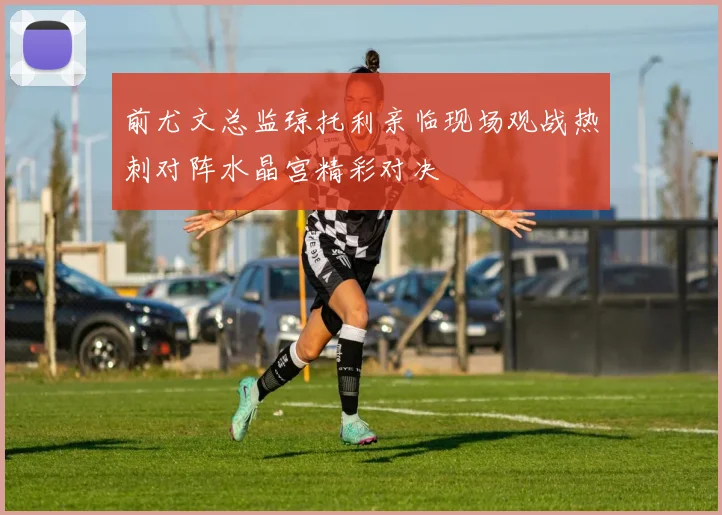 前尤文总监琼托利亲临现场观战热刺对阵水晶宫精彩对决
